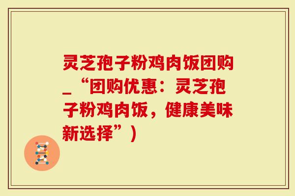 灵芝孢子粉鸡肉饭团购_“团购优惠：灵芝孢子粉鸡肉饭，健康美味新选择”)