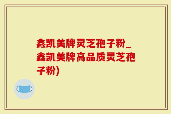 鑫凯美牌灵芝孢子粉_鑫凯美牌高品质灵芝孢子粉)