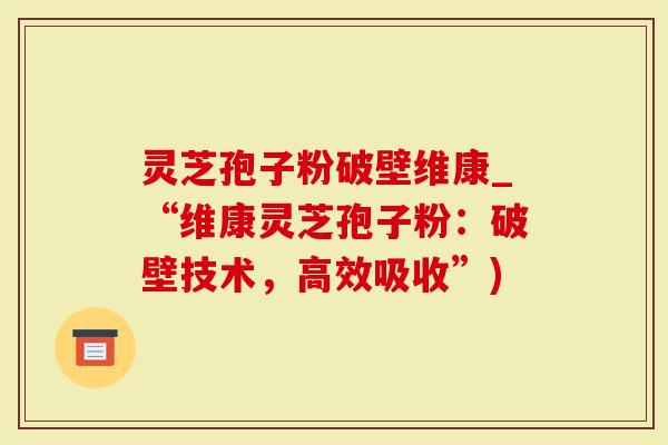灵芝孢子粉破壁维康_“维康灵芝孢子粉:破壁技术,高效吸收”)-第1张图片-灵芝大师 灵芝孢子粉破壁维康_“维康灵芝孢子粉:破壁技术,高效吸收”)-第1张图片-灵芝大师