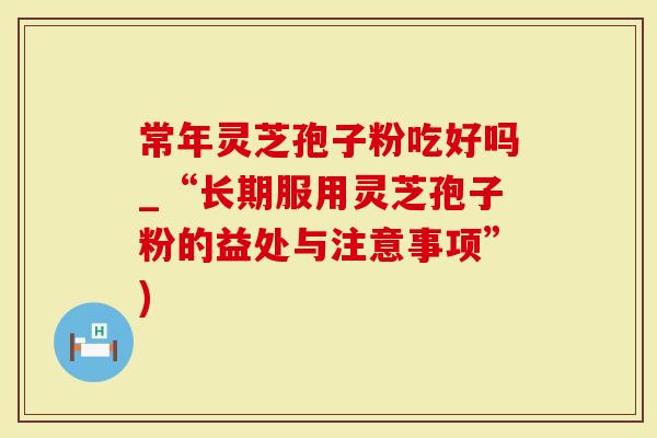 常年灵芝孢子粉吃好吗_“长期服用灵芝孢子粉的益处与注意事项”)