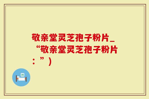 敬亲堂灵芝孢子粉片_“敬亲堂灵芝孢子粉片：”)