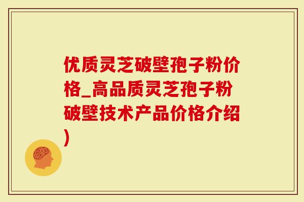 优质灵芝破壁孢子粉价格_高品质灵芝孢子粉破壁技术产品价格介绍)