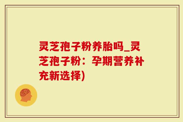 灵芝孢子粉养胎吗_灵芝孢子粉：孕期营养补充新选择)