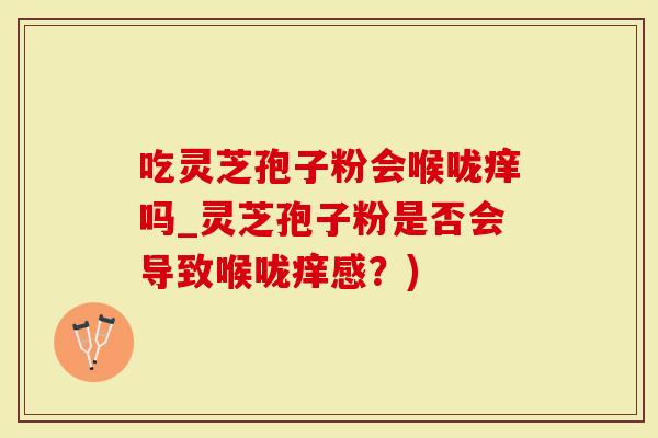 吃灵芝孢子粉会喉咙痒吗_灵芝孢子粉是否会导致喉咙痒感?)-第1张图片-灵芝大师 吃灵芝孢子粉会喉咙痒吗_灵芝孢子粉是否会导致喉咙痒感?)-第1张图片-灵芝大师