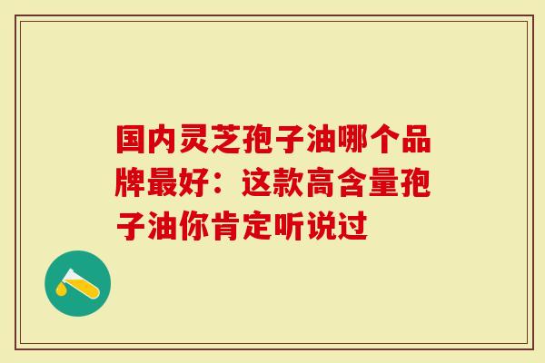 国内灵芝孢子油哪个品牌最好：这款高含量孢子油你肯定听说过