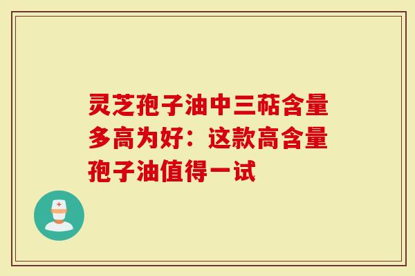 灵芝孢子油中三萜含量多高为好：这款高含量孢子油值得一试