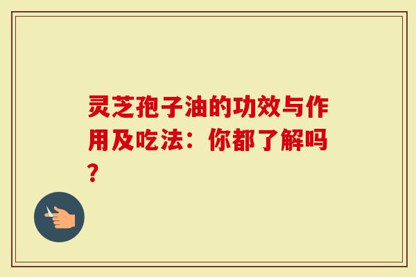 灵芝孢子油的功效与作用及吃法：你都了解吗？