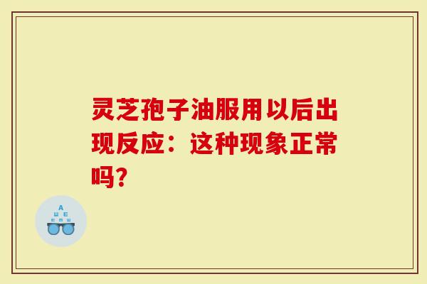 灵芝孢子油服用以后出现反应:这种现象正常吗?-第1张图片-灵芝大师 灵芝孢子油服用以后出现反应:这种现象正常吗?-第1张图片-灵芝大师