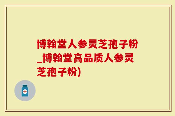 博翰堂人参灵芝孢子粉_博翰堂高品质人参灵芝孢子粉)