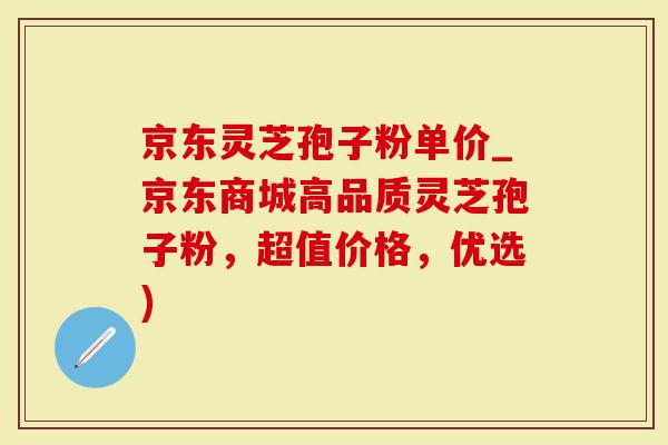 京东灵芝孢子粉单价_京东商城高品质灵芝孢子粉，超值价格，优选)