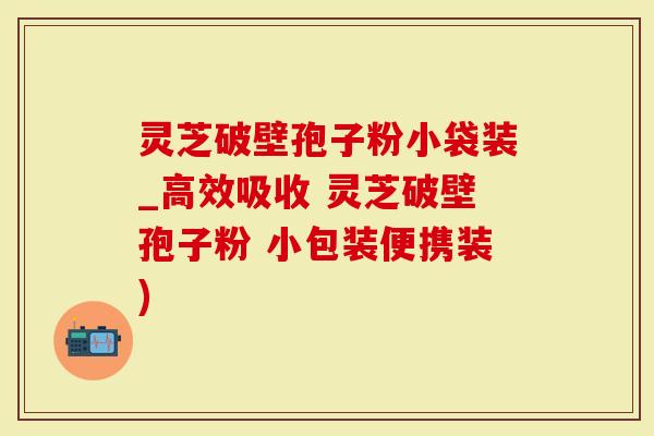 灵芝破壁孢子粉小袋装_高效吸收 灵芝破壁孢子粉 小包装便携装)
