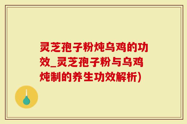 灵芝孢子粉炖乌鸡的功效_灵芝孢子粉与乌鸡炖制的养生功效解析)