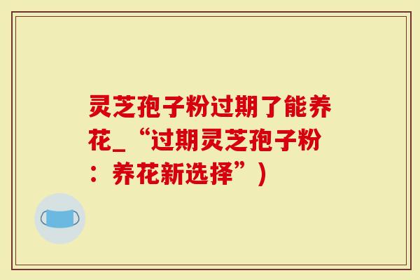 灵芝孢子粉过期了能养花_“过期灵芝孢子粉：养花新选择”)