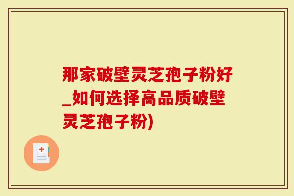 那家破壁灵芝孢子粉好_如何选择高品质破壁灵芝孢子粉)
