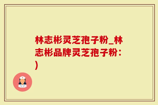 林志彬灵芝孢子粉_林志彬品牌灵芝孢子粉：)