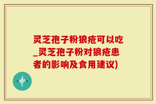 灵芝孢子粉狼疮可以吃_灵芝孢子粉对狼疮患者的影响及食用建议)