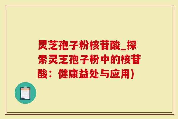 灵芝孢子粉核苷酸_探索灵芝孢子粉中的核苷酸：健康益处与应用)