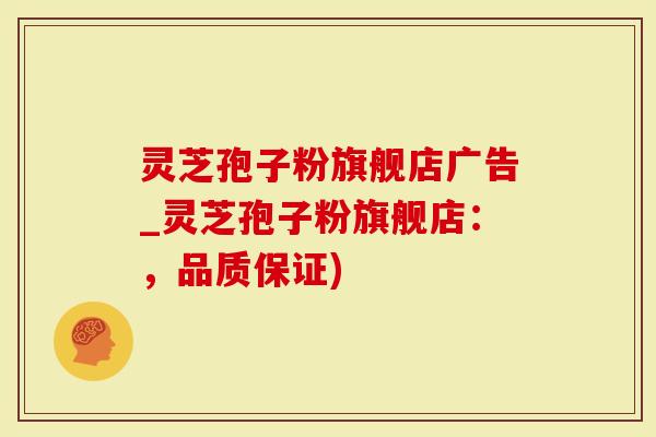 灵芝孢子粉旗舰店广告_灵芝孢子粉旗舰店：，品质保证)