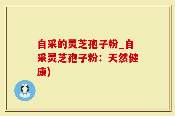 自采的灵芝孢子粉_自采灵芝孢子粉：天然健康)