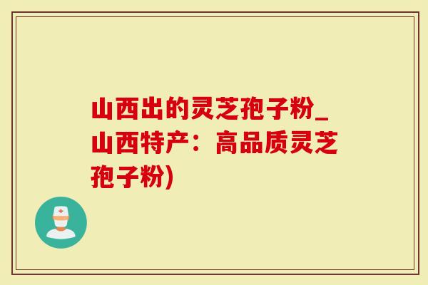 山西出的灵芝孢子粉_山西特产：高品质灵芝孢子粉)