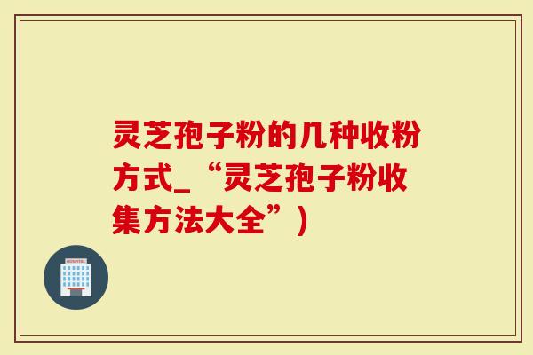 灵芝孢子粉的几种收粉方式_“灵芝孢子粉收集方法大全”)