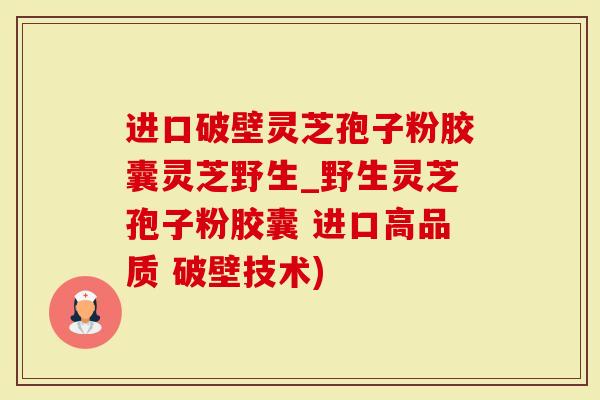 进口破壁灵芝孢子粉胶囊灵芝野生_野生灵芝孢子粉胶囊 进口高品质 破壁技术)