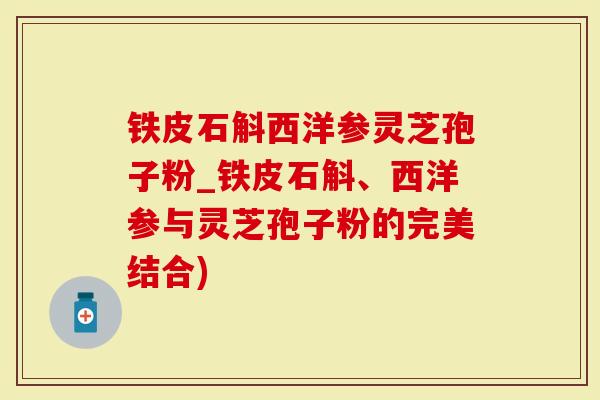 铁皮石斛西洋参灵芝孢子粉_铁皮石斛、西洋参与灵芝孢子粉的完美结合)