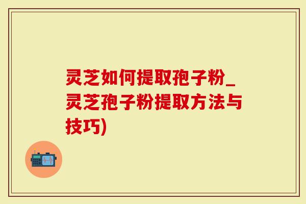 灵芝如何提取孢子粉_灵芝孢子粉提取方法与技巧)-第1张图片-灵芝大师 灵芝如何提取孢子粉_灵芝孢子粉提取方法与技巧)-第1张图片-灵芝大师
