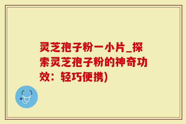 灵芝孢子粉一小片_探索灵芝孢子粉的神奇功效：轻巧便携)