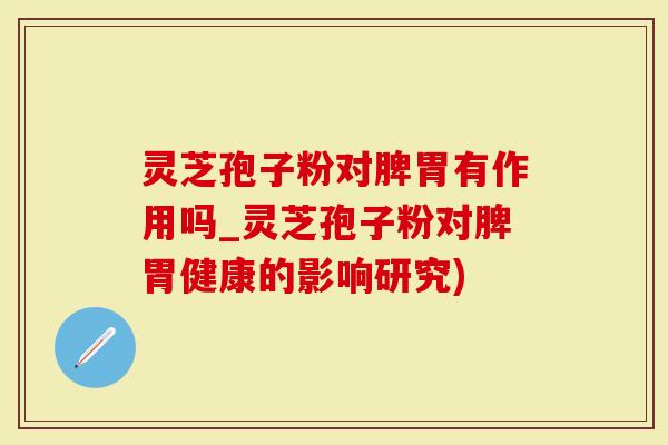 灵芝孢子粉对脾胃有作用吗_灵芝孢子粉对脾胃健康的影响研究)