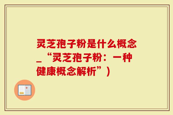 灵芝孢子粉是什么概念_“灵芝孢子粉：一种健康概念解析”)