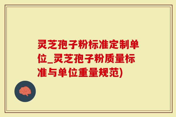 灵芝孢子粉标准定制单位_灵芝孢子粉质量标准与单位重量规范)