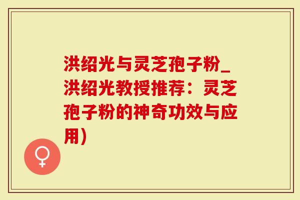 洪绍光与灵芝孢子粉_洪绍光教授推荐:灵芝孢子粉的神奇功效与应用)-第1张图片-灵芝大师 洪绍光与灵芝孢子粉_洪绍光教授推荐:灵芝孢子粉的神奇功效与应用)-第1张图片-灵芝大师