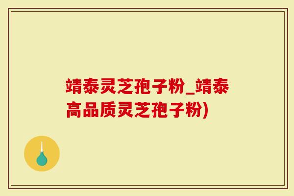 靖泰灵芝孢子粉_靖泰高品质灵芝孢子粉)