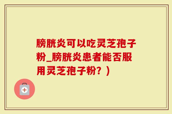 膀胱炎可以吃灵芝孢子粉_膀胱炎患者能否服用灵芝孢子粉？)
