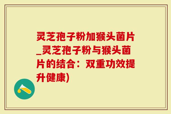灵芝孢子粉加猴头菌片_灵芝孢子粉与猴头菌片的结合:双重功效提升健康)-第1张图片-灵芝大师 灵芝孢子粉加猴头菌片_灵芝孢子粉与猴头菌片的结合:双重功效提升健康)-第1张图片-灵芝大师