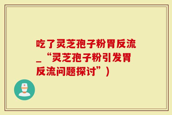 吃了灵芝孢子粉胃反流_“灵芝孢子粉引发胃反流问题探讨”)