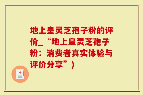 地上皇灵芝孢子粉的评价_“地上皇灵芝孢子粉：消费者真实体验与评价分享”)