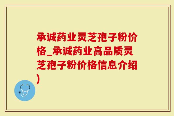 承诚药业灵芝孢子粉价格_承诚药业高品质灵芝孢子粉价格信息介绍)