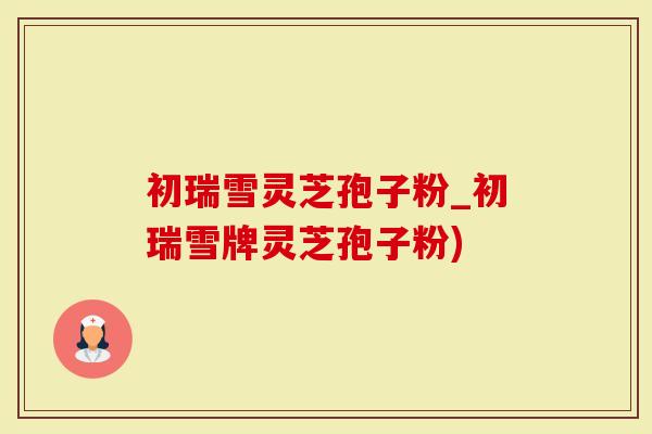 初瑞雪灵芝孢子粉_初瑞雪牌灵芝孢子粉)