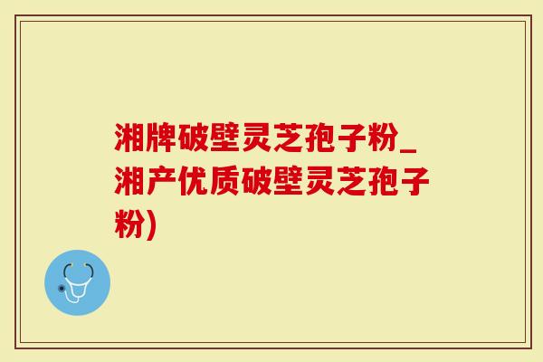 湘牌破壁灵芝孢子粉_湘产优质破壁灵芝孢子粉)