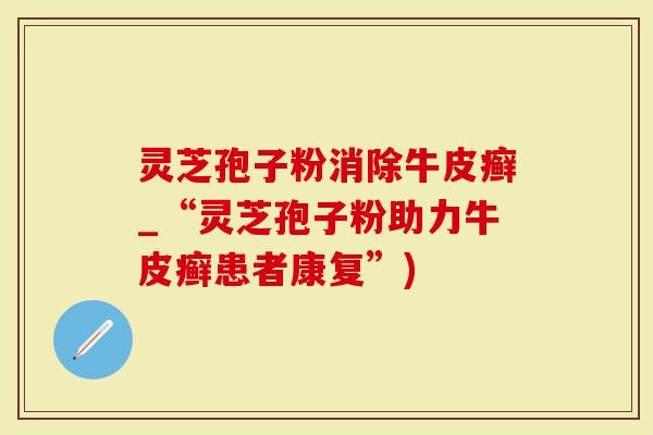 灵芝孢子粉消除牛皮癣_“灵芝孢子粉助力牛皮癣患者康复”)