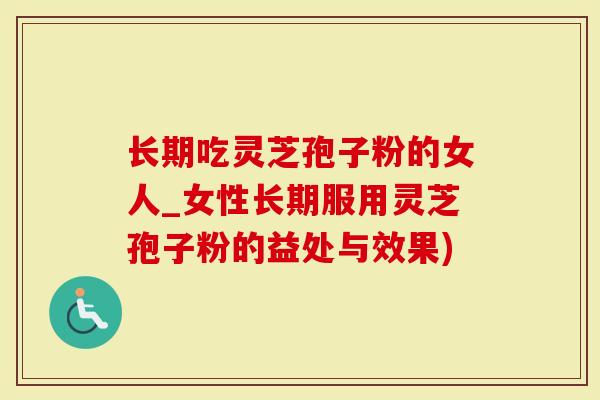 长期吃灵芝孢子粉的女人_女性长期服用灵芝孢子粉的益处与效果)