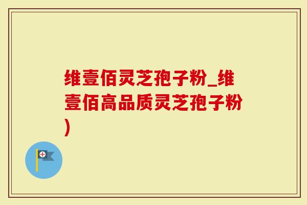 维壹佰灵芝孢子粉_维壹佰高品质灵芝孢子粉)-第1张图片-灵芝大师 维壹佰灵芝孢子粉_维壹佰高品质灵芝孢子粉)-第1张图片-灵芝大师