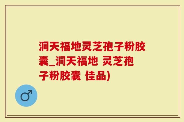 洞天福地灵芝孢子粉胶囊_洞天福地 灵芝孢子粉胶囊 佳品)