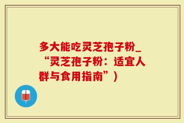 多大能吃灵芝孢子粉_“灵芝孢子粉：适宜人群与食用指南”)