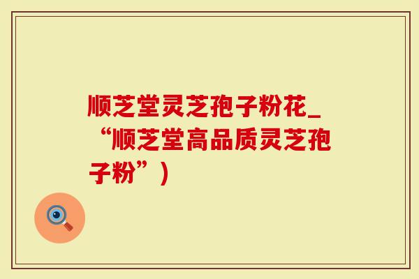 顺芝堂灵芝孢子粉花_“顺芝堂高品质灵芝孢子粉”)