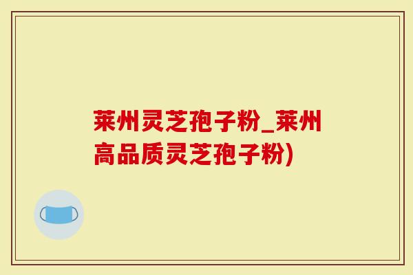 莱州灵芝孢子粉_莱州高品质灵芝孢子粉)-第1张图片-灵芝大师