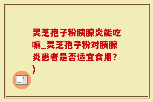 灵芝孢子粉胰腺炎能吃嘛_灵芝孢子粉对胰腺炎患者是否适宜食用？)