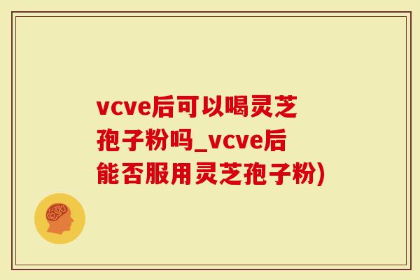 vcve后可以喝灵芝孢子粉吗_vcve后能否服用灵芝孢子粉)